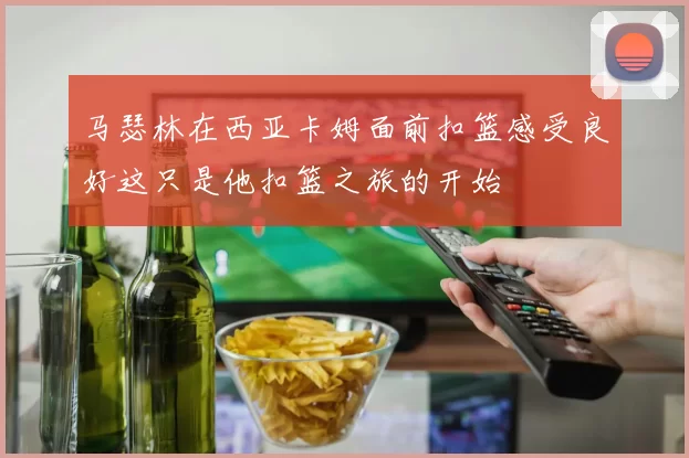 马瑟林在西亚卡姆面前扣篮感受良好这只是他扣篮之旅的开始
