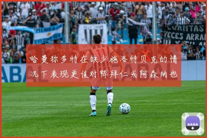 哈曼称多特在缺少施洛特贝克的情况下表现更佳对阵拜仁或阿森纳也有胜算