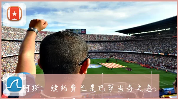 阿斯：续约费兰是巴萨当务之急，但双方尚未展开实质性谈判