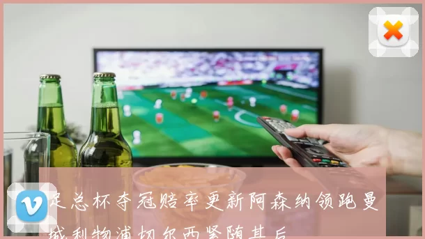 足总杯夺冠赔率更新阿森纳领跑曼城利物浦切尔西紧随其后