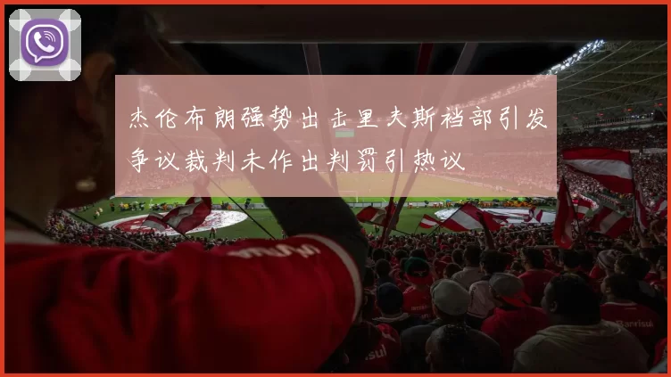 杰伦布朗强势出击里夫斯裆部引发争议裁判未作出判罚引热议