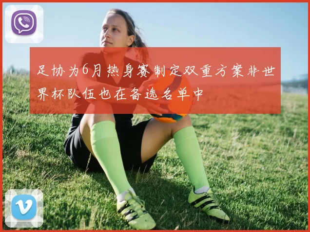 足协为6月热身赛制定双重方案非世界杯队伍也在备选名单中