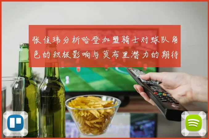 张佳玮分析哈登加盟骑士对球队角色的积极影响与莫布里潜力的期待