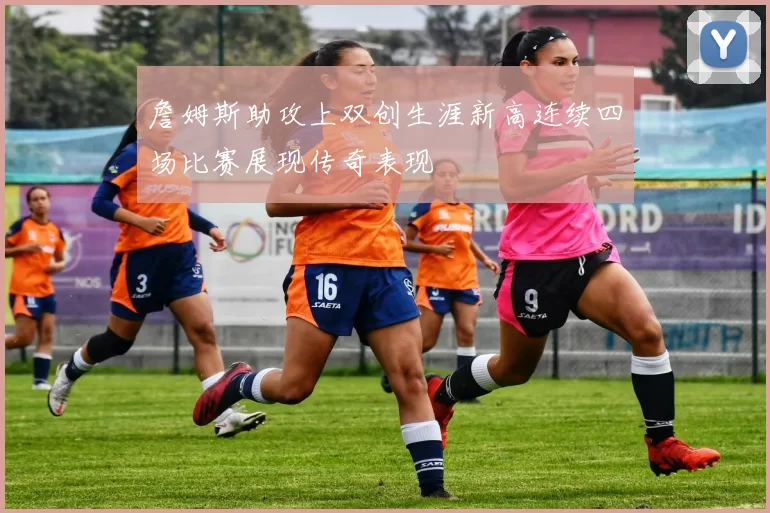詹姆斯助攻上双创生涯新高连续四场比赛展现传奇表现