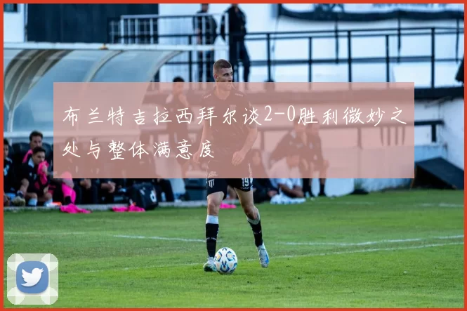 布兰特吉拉西拜尔谈2-0胜利微妙之处与整体满意度
