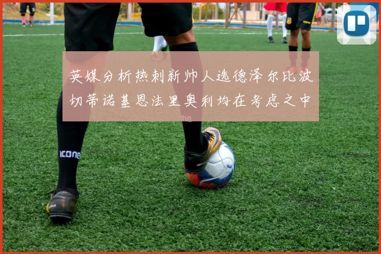 英媒分析热刺新帅人选德泽尔比波切蒂诺基恩法里奥利均在考虑之中