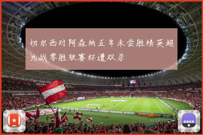 切尔西对阿森纳五年未尝胜绩英超九战零胜联赛杯遭双杀
