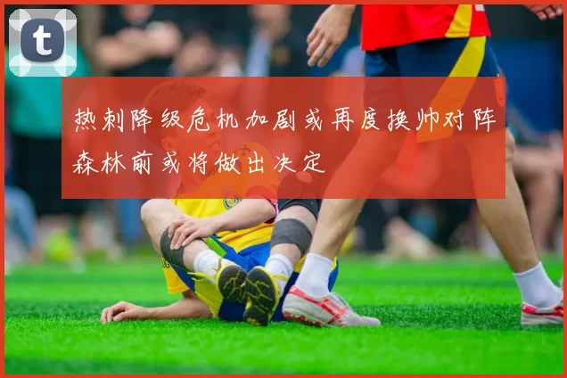 热刺降级危机加剧或再度换帅对阵森林前或将做出决定