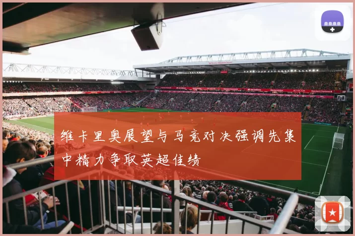 维卡里奥展望与马竞对决强调先集中精力争取英超佳绩