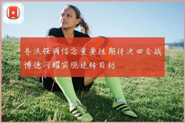 齐沃强调信念重要性期待次回合战博德闪耀实现逆转目标