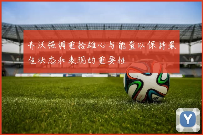 齐沃强调重拾雄心与能量以保持最佳状态和表现的重要性