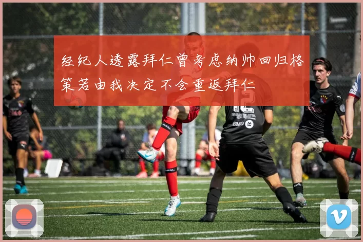 经纪人透露拜仁曾考虑纳帅回归格策若由我决定不会重返拜仁