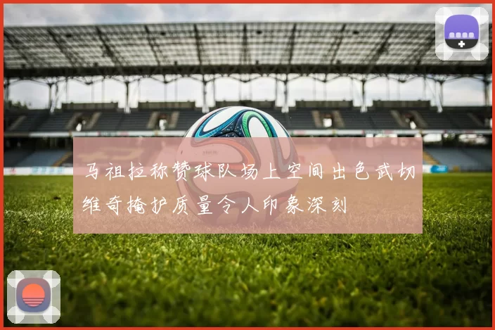马祖拉称赞球队场上空间出色武切维奇掩护质量令人印象深刻