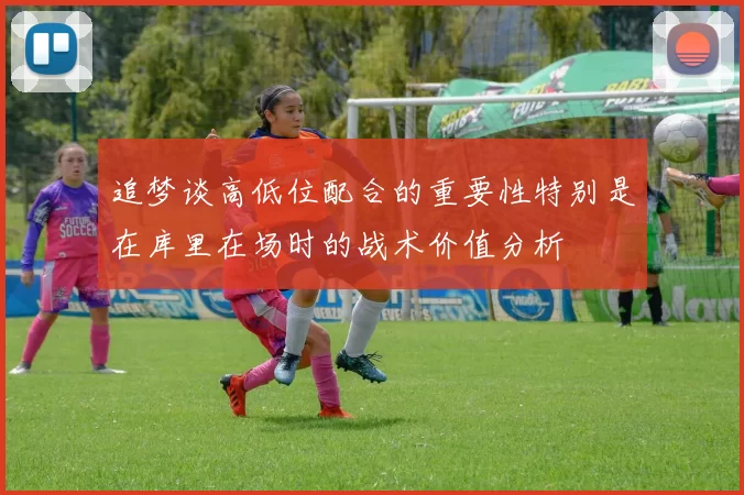 追梦谈高低位配合的重要性特别是在库里在场时的战术价值分析