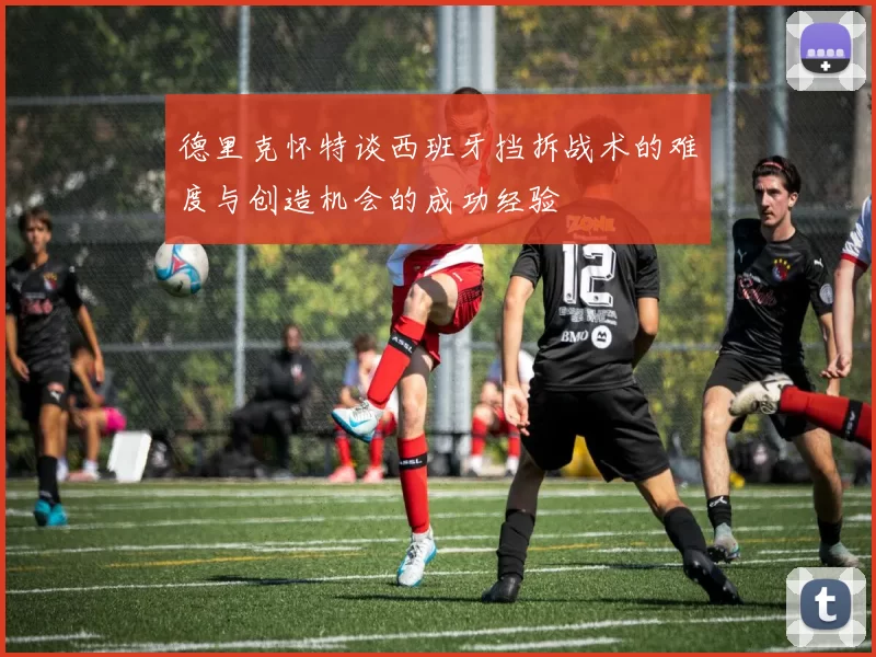 德里克怀特谈西班牙挡拆战术的难度与创造机会的成功经验