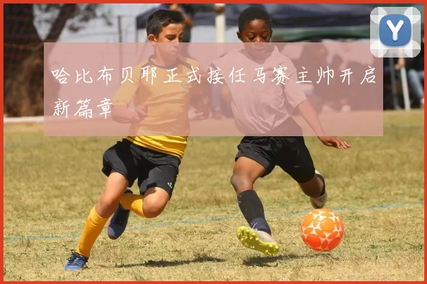哈比布贝耶正式接任马赛主帅开启新篇章