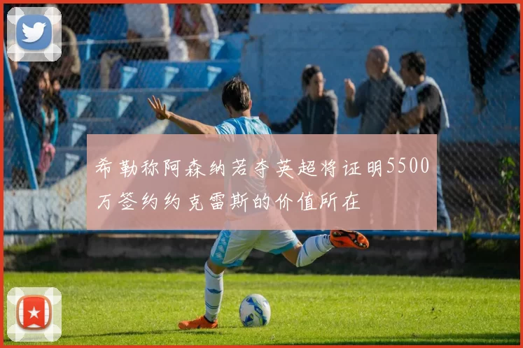 希勒称阿森纳若夺英超将证明5500万签约约克雷斯的价值所在