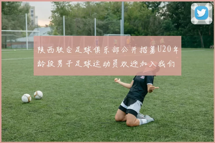 陕西联合足球俱乐部公开招募U20年龄段男子足球运动员欢迎加入我们的团队