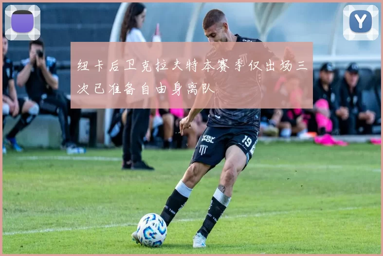 纽卡后卫克拉夫特本赛季仅出场三次已准备自由身离队