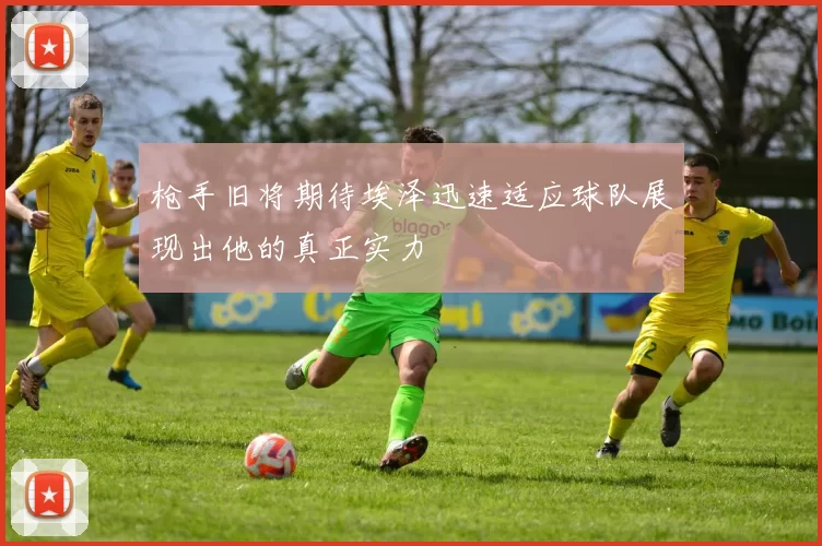枪手旧将期待埃泽迅速适应球队展现出他的真正实力