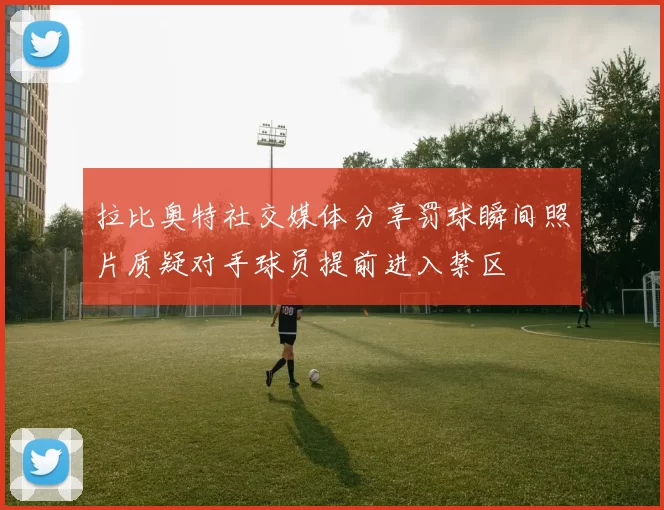 拉比奥特社交媒体分享罚球瞬间照片质疑对手球员提前进入禁区